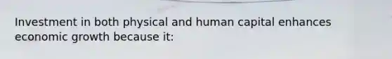 Investment in both physical and human capital enhances economic growth because it: