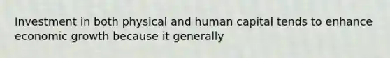 Investment in both physical and human capital tends to enhance economic growth because it generally