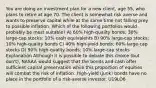 You are doing an investment plan for a new client, age 55, who plans to retire at age 70. The client is somewhat risk averse and wants to preserve capital while at the same time not falling prey to possible inflation. Which of the following portfolios would probably be most suitable? A) 60% high-quality bonds; 30% large-cap stocks; 10% cash equivalents B) 90% large-cap stocks; 10% high-quality bonds C) 40% high-yield bonds; 60% large-cap stocks D) 90% high-quality bonds; 10% large-cap stocks Explanation Although it is possible to debate this choice (but don't), NASAA would suggest that the bonds and cash offer sufficient capital preservation while this proportion of equities will combat the risk of inflation. High-yield (junk) bonds have no place in the portfolio of a risk-averse investor. U19LO6