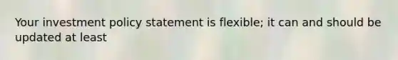 Your investment policy statement is flexible; it can and should be updated at least