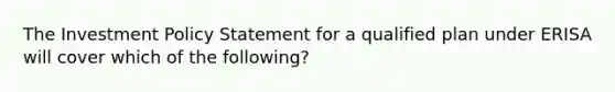 The Investment Policy Statement for a qualified plan under ERISA will cover which of the following?