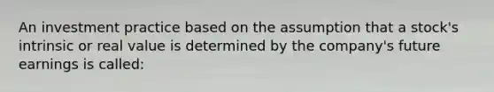 An investment practice based on the assumption that a stock's intrinsic or real value is determined by the company's future earnings is called: