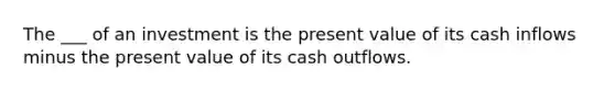 The ___ of an investment is the present value of its cash inflows minus the present value of its cash outflows.