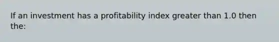 If an investment has a profitability index greater than 1.0 then the: