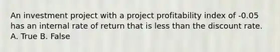 An investment project with a project profitability index of -0.05 has an internal rate of return that is less than the discount rate. A. True B. False