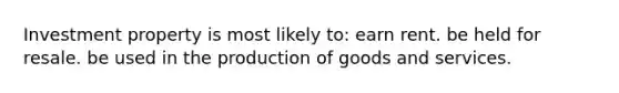 Investment property is most likely to: earn rent. be held for resale. be used in the production of goods and services.