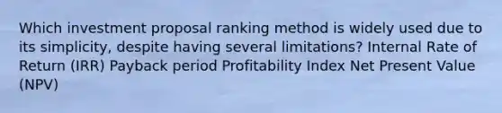 Which investment proposal ranking method is widely used due to its simplicity, despite having several limitations? Internal Rate of Return (IRR) Payback period Profitability Index Net Present Value (NPV)