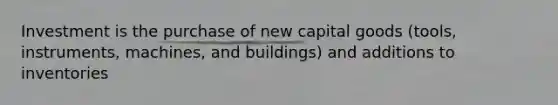 Investment is the purchase of new capital goods (tools, instruments, machines, and buildings) and additions to inventories