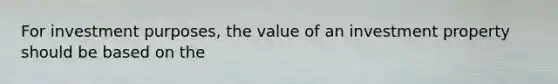 For investment purposes, the value of an investment property should be based on the