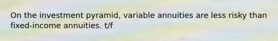 On the investment pyramid, variable annuities are less risky than fixed-income annuities. t/f