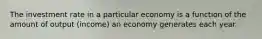 The investment rate in a particular economy is a function of the amount of output (income) an economy generates each year.