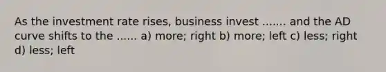 As the investment rate rises, business invest ....... and the AD curve shifts to the ...... a) more; right b) more; left c) less; right d) less; left