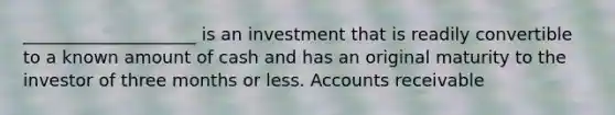 ____________________ is an investment that is readily convertible to a known amount of cash and has an original maturity to the investor of three months or less. Accounts receivable