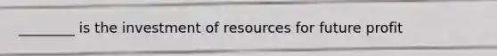 ________ is the investment of resources for future profit