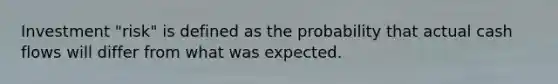 Investment "risk" is defined as the probability that actual cash flows will differ from what was expected.