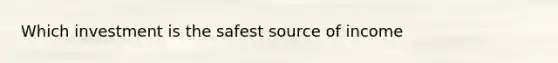 Which investment is the safest source of income