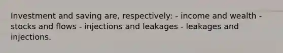 Investment and saving are, respectively: - income and wealth - stocks and flows - injections and leakages - leakages and injections.