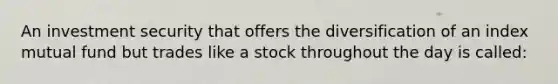 An investment security that offers the diversification of an index mutual fund but trades like a stock throughout the day is called: