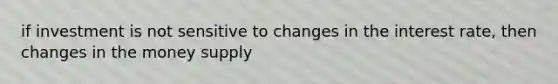 if investment is not sensitive to changes in the interest rate, then changes in the money supply
