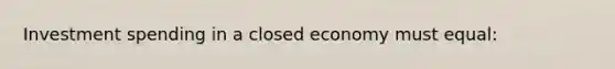 Investment spending in a closed economy must equal: