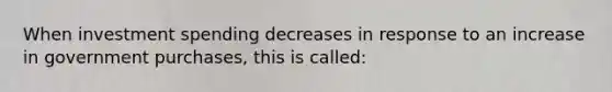 When investment spending decreases in response to an increase in government purchases, this is called: