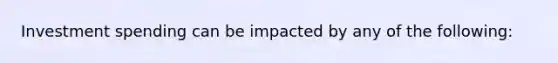 Investment spending can be impacted by any of the following: