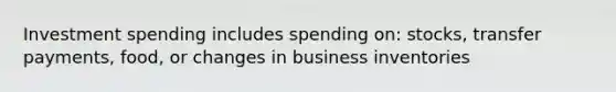 Investment spending includes spending on: stocks, transfer payments, food, or changes in business inventories