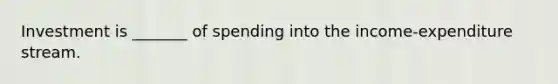 Investment is _______ of spending into the income-expenditure stream.