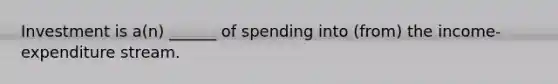 Investment is a(n) ______ of spending into (from) the income-expenditure stream.