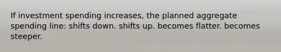 If investment spending increases, the planned aggregate spending line: shifts down. shifts up. becomes flatter. becomes steeper.