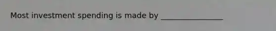 Most investment spending is made by ________________