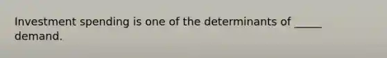 Investment spending is one of the determinants of _____ demand.