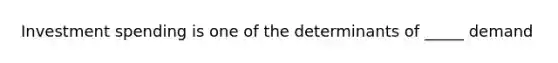 Investment spending is one of the determinants of _____ demand