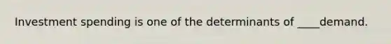 Investment spending is one of the determinants of ____demand.