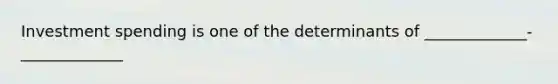 Investment spending is one of the determinants of _____________-_____________