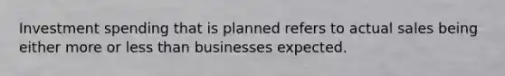 Investment spending that is planned refers to actual sales being either more or less than businesses expected.