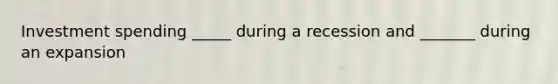 Investment spending _____ during a recession and _______ during an expansion