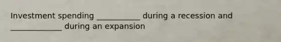 Investment spending ___________ during a recession and _____________ during an expansion