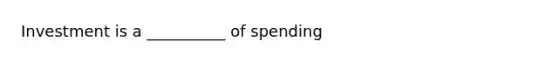 Investment is a __________ of spending