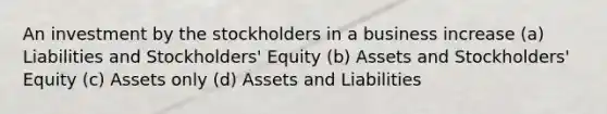 An investment by the stockholders in a business increase (a) Liabilities and Stockholders' Equity (b) Assets and Stockholders' Equity (c) Assets only (d) Assets and Liabilities