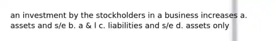 an investment by the stockholders in a business increases a. assets and s/e b. a & l c. liabilities and s/e d. assets only