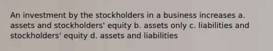 An investment by the stockholders in a business increases a. assets and stockholders' equity b. assets only c. liabilities and stockholders' equity d. assets and liabilities