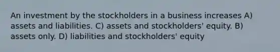 An investment by the stockholders in a business increases A) assets and liabilities. C) assets and stockholders' equity. B) assets only. D) liabilities and stockholders' equity