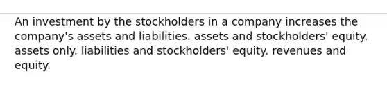 An investment by the stockholders in a company increases the company's assets and liabilities. assets and stockholders' equity. assets only. liabilities and stockholders' equity. revenues and equity.