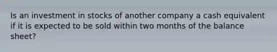 Is an investment in stocks of another company a cash equivalent if it is expected to be sold within two months of the balance sheet?