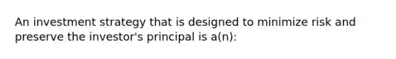 An investment strategy that is designed to minimize risk and preserve the investor's principal is a(n):