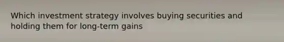 Which investment strategy involves buying securities and holding them for long-term gains