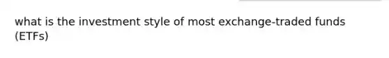 what is the investment style of most exchange-traded funds (ETFs)