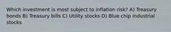 Which investment is most subject to inflation risk? A) Treasury bonds B) Treasury bills C) Utility stocks D) Blue chip industrial stocks