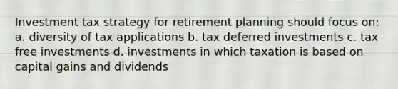 Investment tax strategy for retirement planning should focus on: a. diversity of tax applications b. tax deferred investments c. tax free investments d. investments in which taxation is based on capital gains and dividends